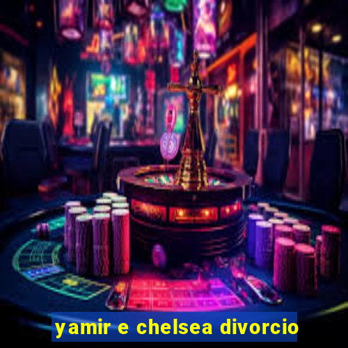 yamir e chelsea divorcio